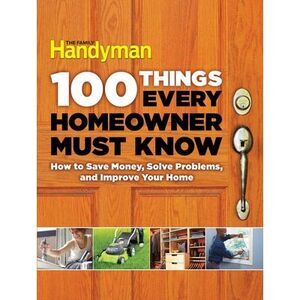 100 Things Every Homeowner Must Know: How to Save Money, Solve Problems and Impr